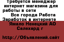 Требуется менеджер интернет-магазина для работы в сети.                 - Все города Работа » Заработок в интернете   . Ямало-Ненецкий АО,Салехард г.